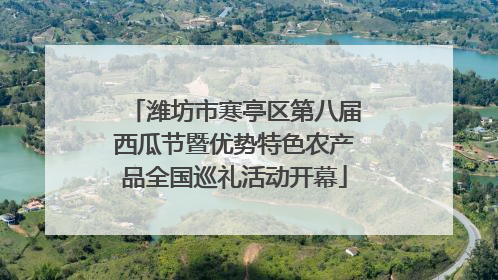 潍坊市寒亭区第八届西瓜节暨优势特色农产品全国巡礼活动开幕