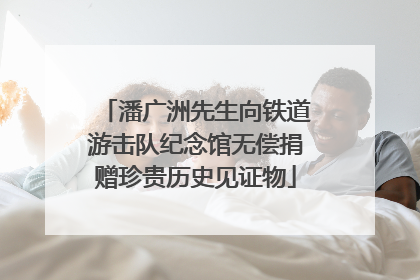 潘广洲先生向铁道游击队纪念馆无偿捐赠珍贵历史见证物