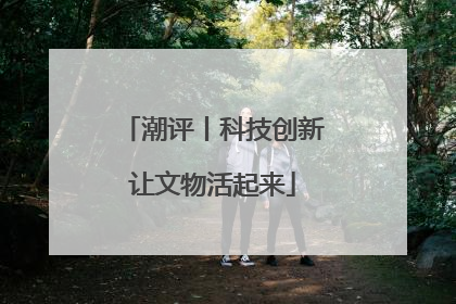 潮评丨科技创新让文物活起来