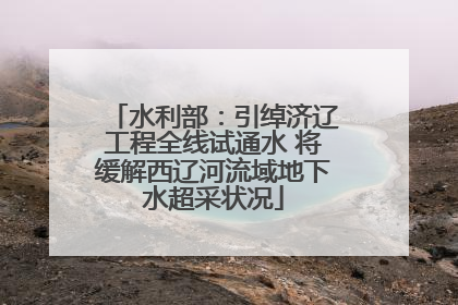水利部：引绰济辽工程全线试通水 将缓解西辽河流域地下水超采状况