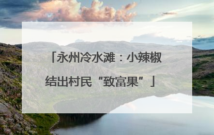 永州冷水滩：小辣椒结出村民“致富果”