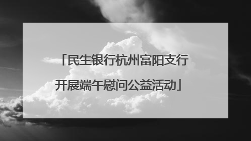民生银行杭州富阳支行开展端午慰问公益活动