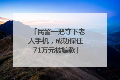 民警一把夺下老人手机，成功保住71万元被骗款