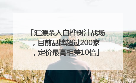 汇源杀入白桦树汁战场，目前品牌超过200家，定价最高相差10倍
