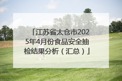 江苏省太仓市2025年4月份食品安全抽检结果分析（汇总）