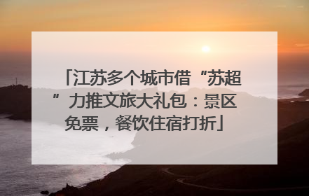 江苏多个城市借“苏超”力推文旅大礼包：景区免票，餐饮住宿打折