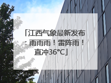 江西气象最新发布：雨雨雨！雷阵雨！直冲36°C