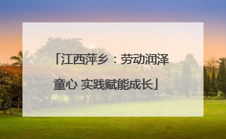 江西萍乡：劳动润泽童心 实践赋能成长
