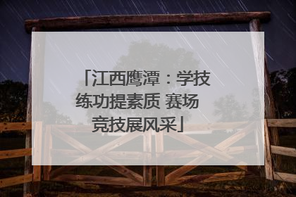 江西鹰潭：学技练功提素质 赛场竞技展风采