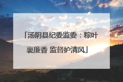 汤阴县纪委监委：粽叶裹廉香 监督护清风
