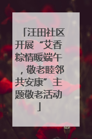 汪田社区开展“艾香粽情暖端午，敬老睦邻共安康”主题敬老活动