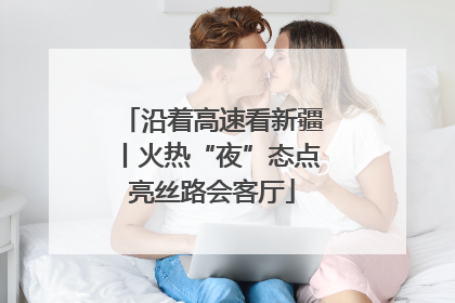 沿着高速看新疆丨火热“夜”态点亮丝路会客厅
