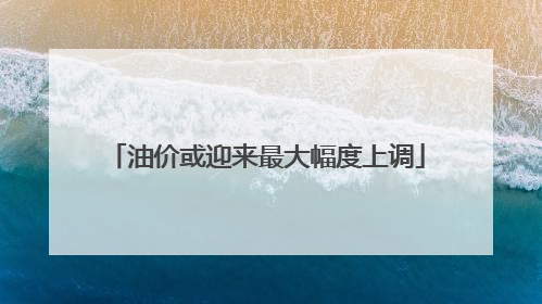 油价或迎来最大幅度上调