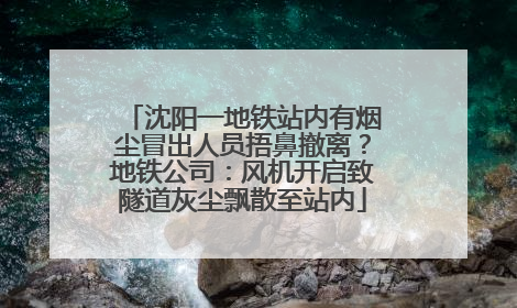 沈阳一地铁站内有烟尘冒出人员捂鼻撤离？地铁公司：风机开启致隧道灰尘飘散至站内