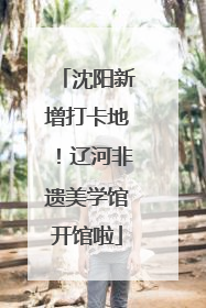 沈阳新增打卡地！辽河非遗美学馆开馆啦