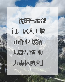沈阳气象部门开展人工增雨作业 缓解局部旱情 助力森林防火