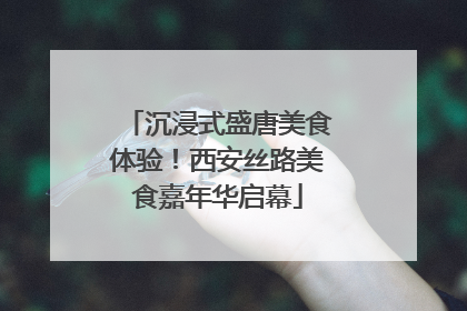 沉浸式盛唐美食体验！西安丝路美食嘉年华启幕