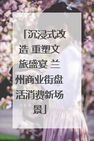 沉浸式改造 重塑文旅盛宴 兰州商业街盘活消费新场景