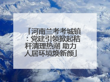 河南兰考考城镇：党建引领掀起秸秆清理热潮 助力人居环境焕新颜