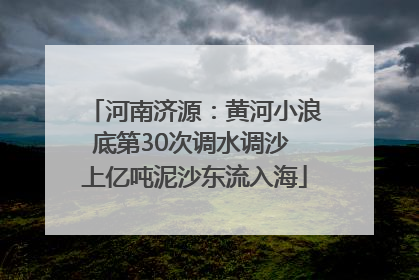 河南济源：黄河小浪底第30次调水调沙 上亿吨泥沙东流入海