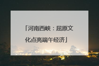 河南西峡：屈原文化点亮端午经济