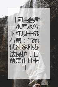 河南鹤壁一水库水位下降现千佛石窟：当地试过多种办法保护，目前禁止打卡