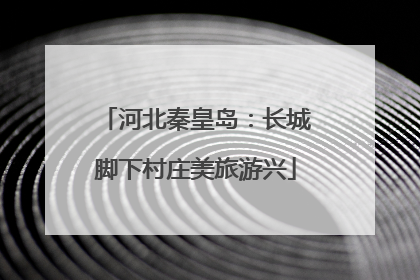 河北秦皇岛：长城脚下村庄美旅游兴