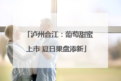 泸州合江：葡萄甜蜜上市 夏日果盘添新