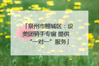 泉州市鲤城区：设美团骑手专窗 提供“一对一”服务