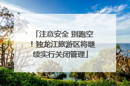 注意安全 别跑空！独龙江旅游区将继续实行关闭管理