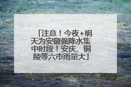 注意！今夜+明天为安徽强降水集中时段！安庆、铜陵等六市雨量大