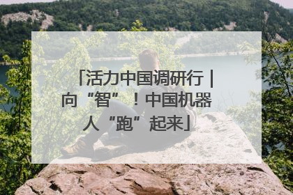 活力中国调研行｜向“智”！中国机器人“跑”起来