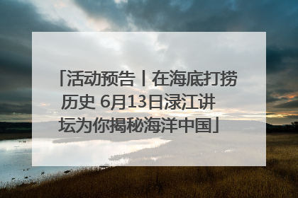活动预告丨在海底打捞历史 6月13日渌江讲坛为你揭秘海洋中国