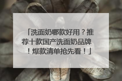 洗面奶哪款好用？推荐十款国产洗面奶品牌！爆款清单抢先看！