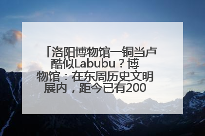 洛阳博物馆一铜当卢酷似Labubu？博物馆：在东周历史文明展内，距今已有2000多年历史