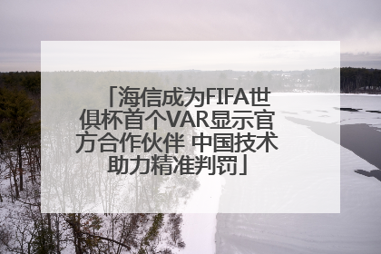 海信成为FIFA世俱杯首个VAR显示官方合作伙伴 中国技术助力精准判罚