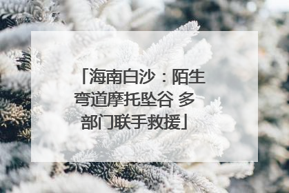 海南白沙：陌生弯道摩托坠谷 多部门联手救援