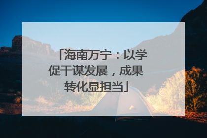 海南万宁：以学促干谋发展，成果转化显担当