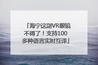 海宁这副VR眼镜不得了！支持100多种语言实时互译