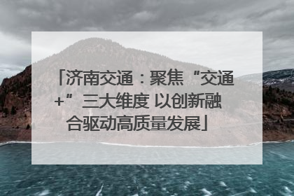 济南交通：聚焦“交通+”三大维度 以创新融合驱动高质量发展