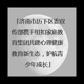 济南市历下区委宣传部携手纽扣家庭教育集团共建心理健康教育新生态，护航青少年成长
