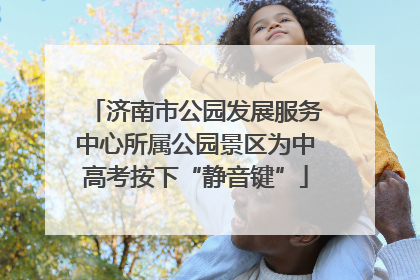 济南市公园发展服务中心所属公园景区为中高考按下“静音键”