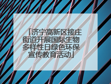 济宁高新区接庄街道开展国际生物多样性日绿色环保宣传教育活动