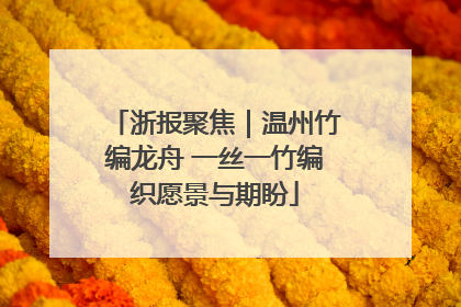 浙报聚焦｜温州竹编龙舟 一丝一竹编织愿景与期盼
