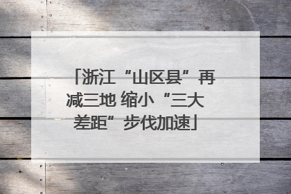 浙江“山区县”再减三地 缩小“三大差距”步伐加速