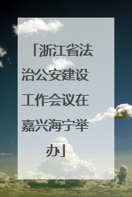 浙江省法治公安建设工作会议在嘉兴海宁举办