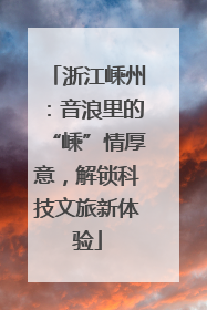 浙江嵊州：音浪里的“嵊”情厚意，解锁科技文旅新体验
