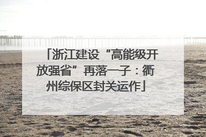 浙江建设“高能级开放强省”再落一子：衢州综保区封关运作