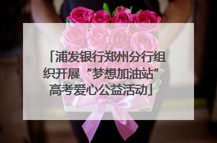 浦发银行郑州分行组织开展“梦想加油站”高考爱心公益活动