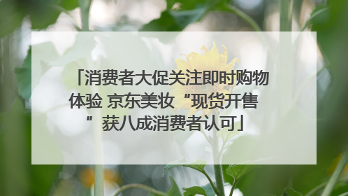 消费者大促关注即时购物体验 京东美妆“现货开售”获八成消费者认可